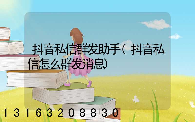 抖音私信群发助手(抖音私信怎么群发消息)