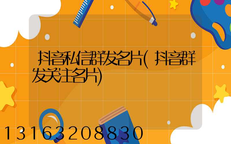 抖音私信群发名片(抖音群发关注名片)