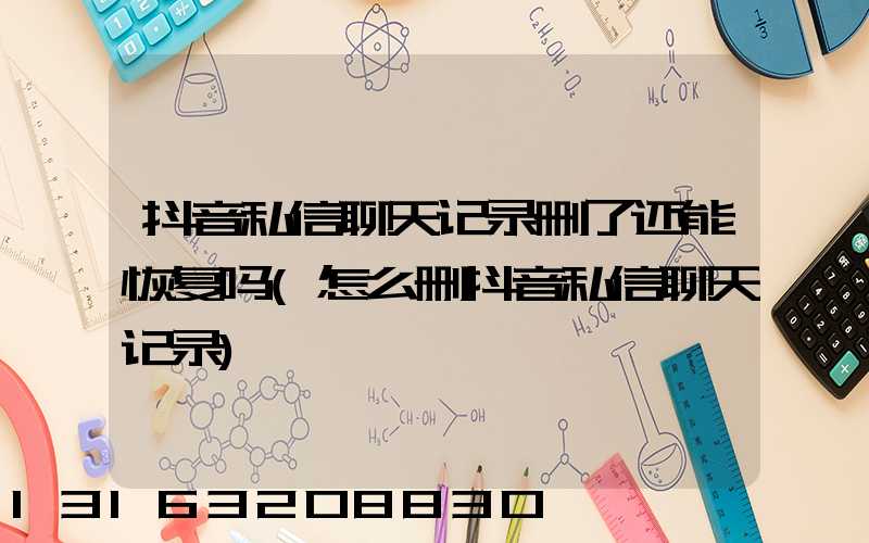 抖音私信聊天记录删了还能恢复吗(怎么删抖音私信聊天记录)