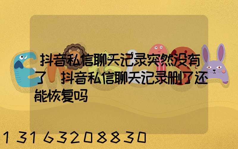 抖音私信聊天记录突然没有了(抖音私信聊天记录删了还能恢复吗)