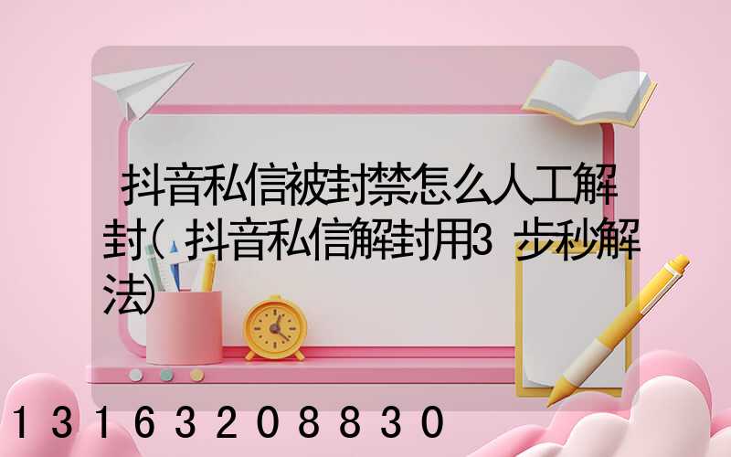 抖音私信被封禁怎么人工解封(抖音私信解封用3步秒解法)
