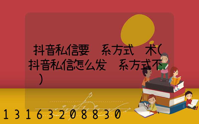 抖音私信要联系方式话术(抖音私信怎么发联系方式不违规)