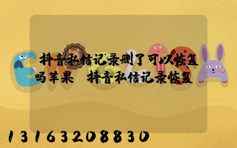 抖音私信记录删了可以恢复吗苹果(抖音私信记录恢复)