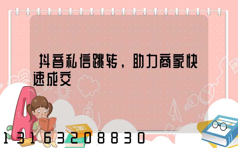 抖音私信跳转，助力商家快速成交