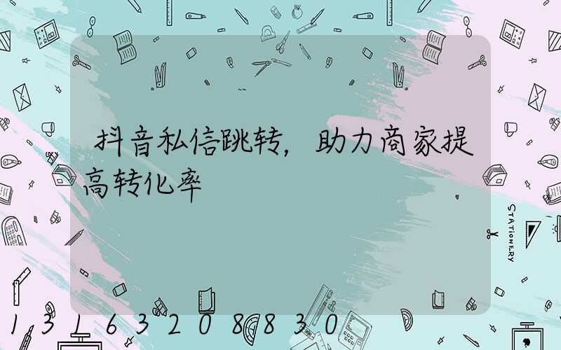 抖音私信跳转，助力商家提高转化率