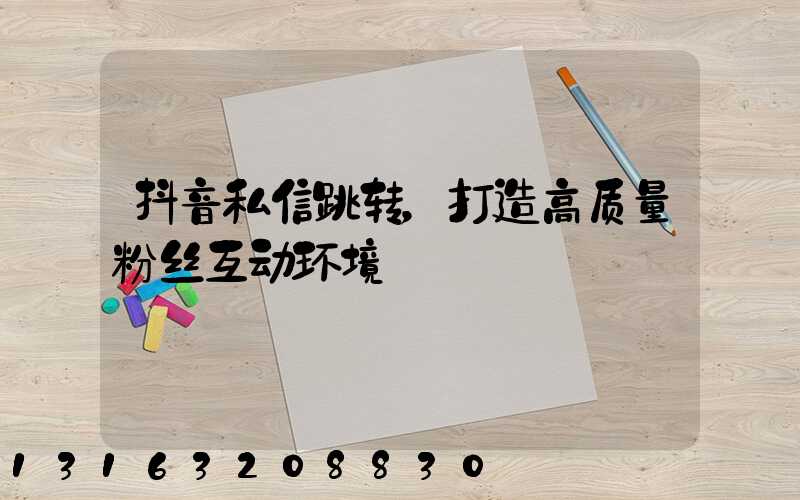 抖音私信跳转，打造高质量粉丝互动环境