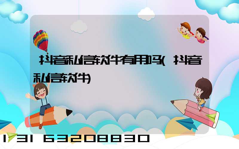 抖音私信软件有用吗(抖音私信软件)