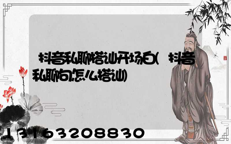 抖音私聊搭讪开场白(抖音私聊句怎么搭讪)