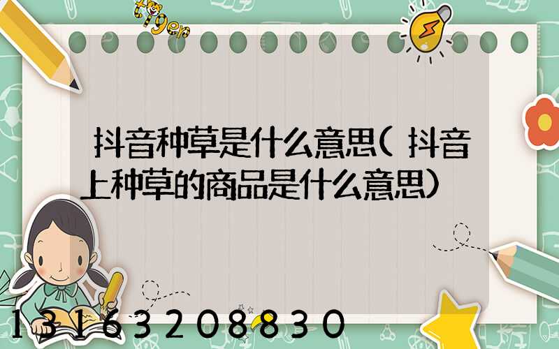 抖音种草是什么意思(抖音上种草的商品是什么意思)