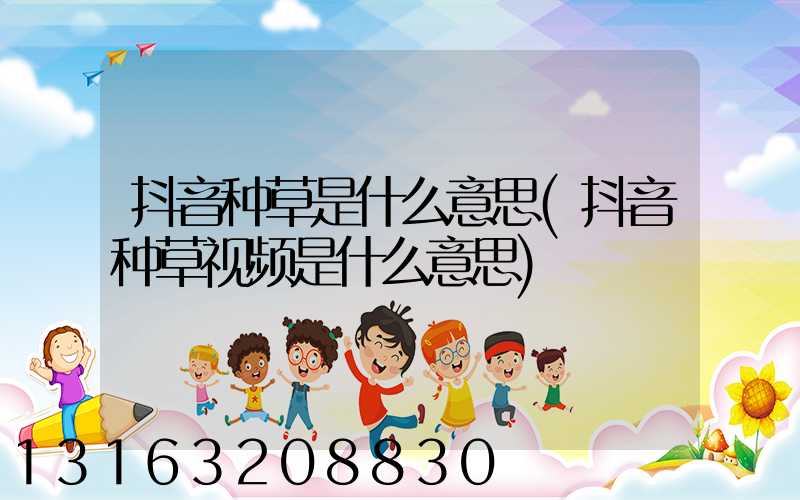 抖音种草是什么意思(抖音种草视频是什么意思)