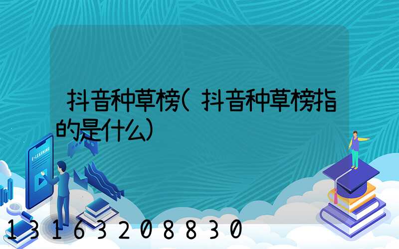 抖音种草榜(抖音种草榜指的是什么)