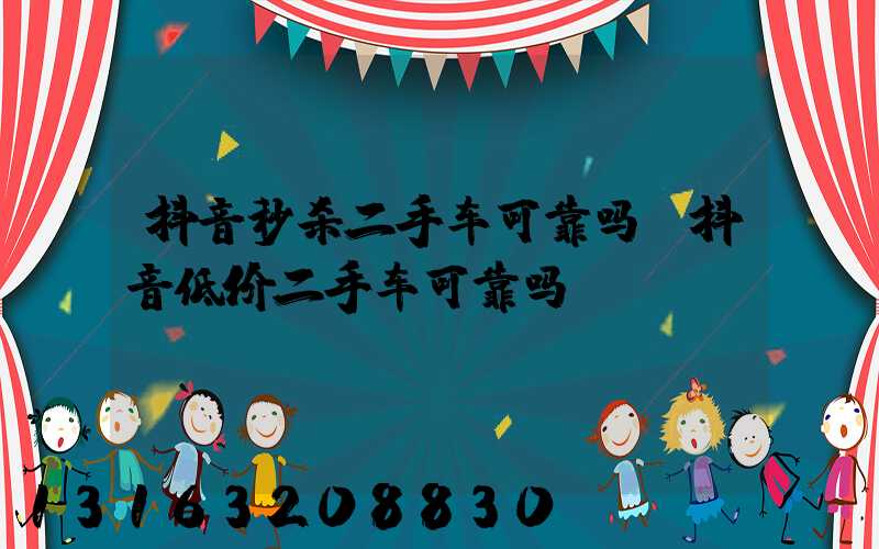 抖音秒杀二手车可靠吗(抖音低价二手车可靠吗)