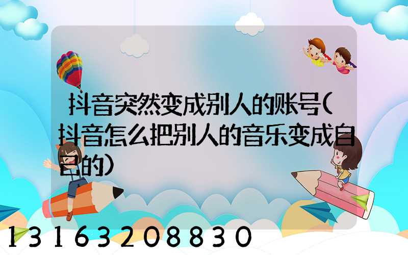 抖音突然变成别人的账号(抖音怎么把别人的音乐变成自己的)