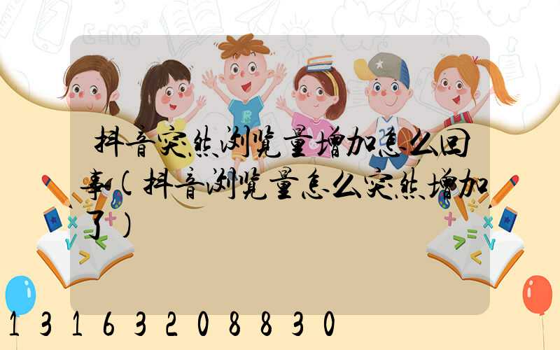 抖音突然浏览量增加怎么回事(抖音浏览量怎么突然增加了)