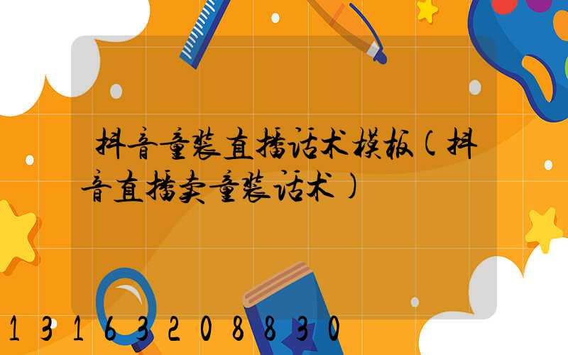 抖音童装直播话术模板(抖音直播卖童装话术)