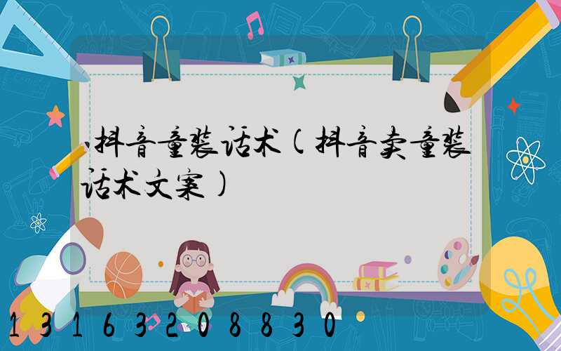 抖音童装话术(抖音卖童装话术文案)