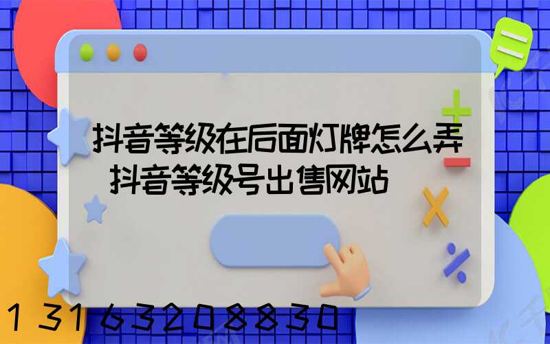 抖音等级在后面灯牌怎么弄(抖音等级号出售网站)