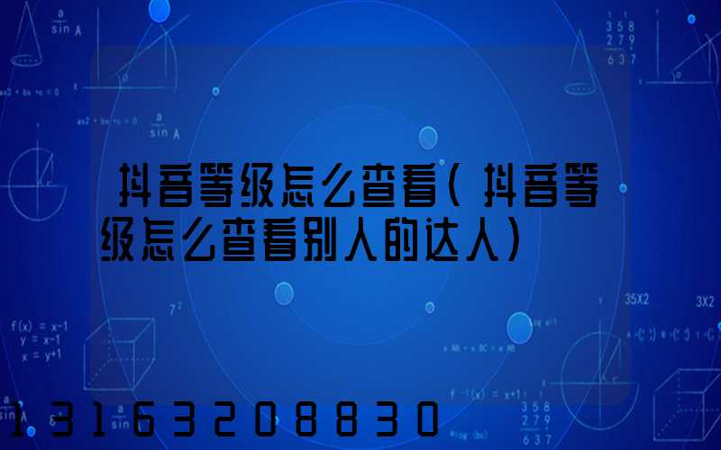 抖音等级怎么查看(抖音等级怎么查看别人的达人)