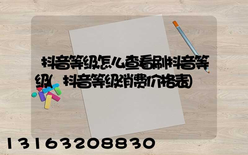 抖音等级怎么查看刷抖音等级(抖音等级消费价格表)