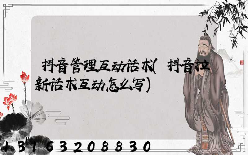 抖音管理互动话术(抖音拉新话术互动怎么写)