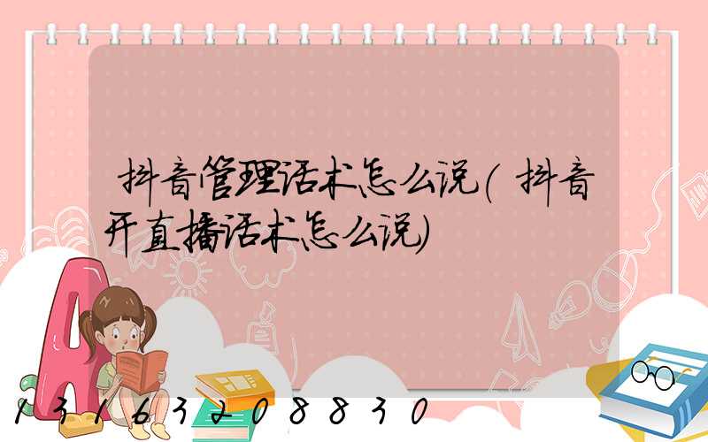抖音管理话术怎么说(抖音开直播话术怎么说)