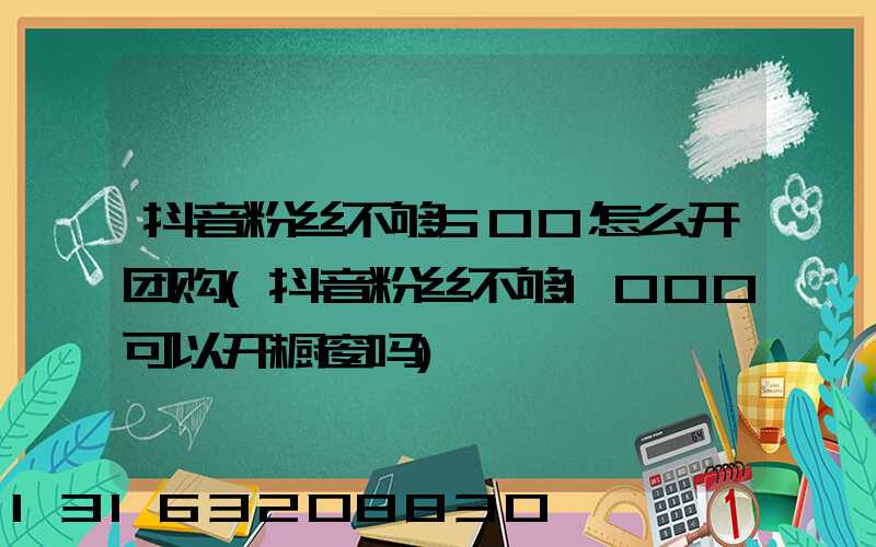 抖音粉丝不够500怎么开团购(抖音粉丝不够1000可以开橱窗吗)