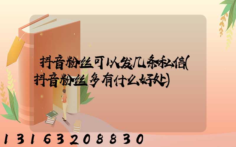 抖音粉丝可以发几条私信(抖音粉丝多有什么好处)