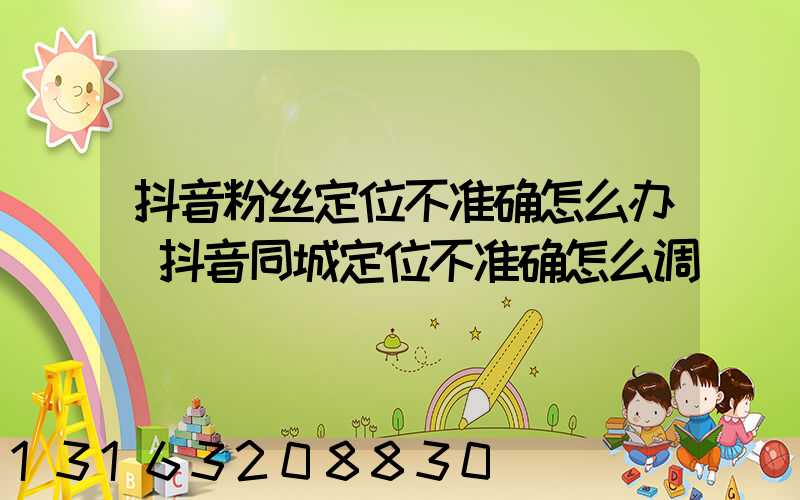 抖音粉丝定位不准确怎么办(抖音同城定位不准确怎么调)