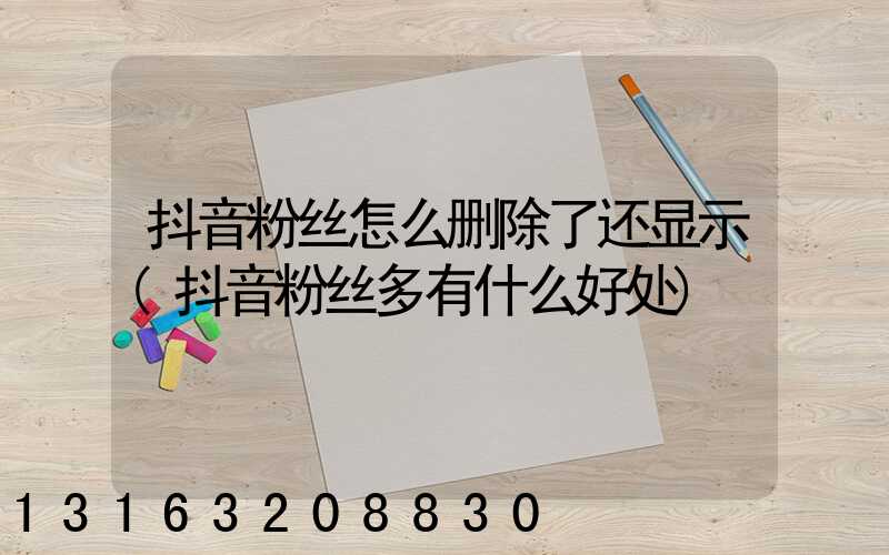 抖音粉丝怎么删除了还显示(抖音粉丝多有什么好处)
