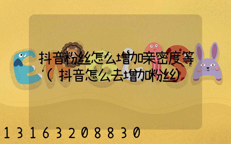 抖音粉丝怎么增加亲密度等级(抖音怎么去增加粉丝)