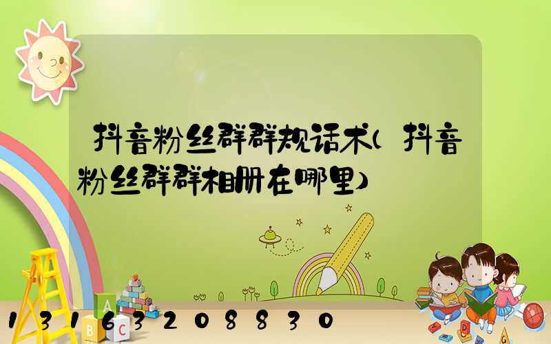 抖音粉丝群群规话术(抖音粉丝群群相册在哪里)