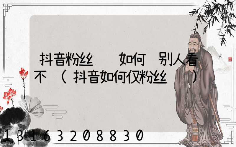 抖音粉丝评论如何让别人看不见(抖音如何仅粉丝评论)