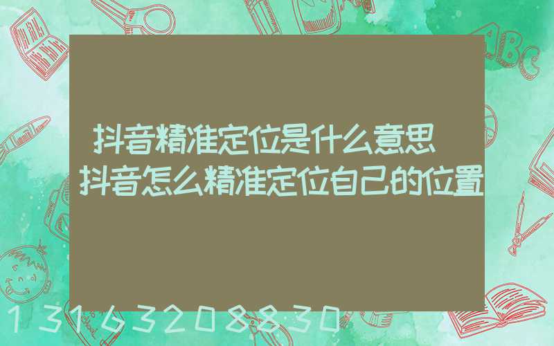 抖音精准定位是什么意思(抖音怎么精准定位自己的位置)