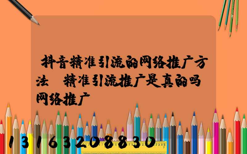抖音精准引流的网络推广方法(精准引流推广是真的吗_网络推广)