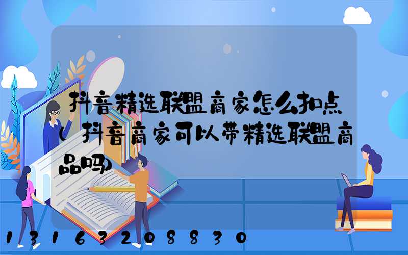 抖音精选联盟商家怎么扣点(抖音商家可以带精选联盟商品吗)