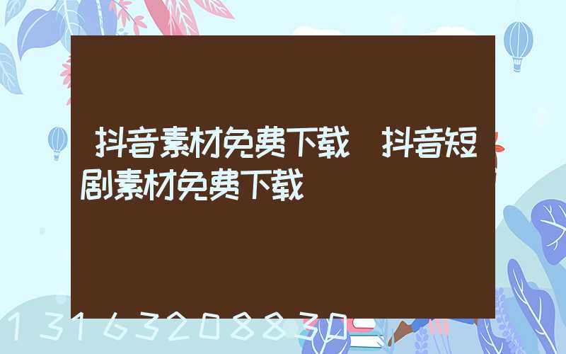 抖音素材免费下载(抖音短剧素材免费下载)