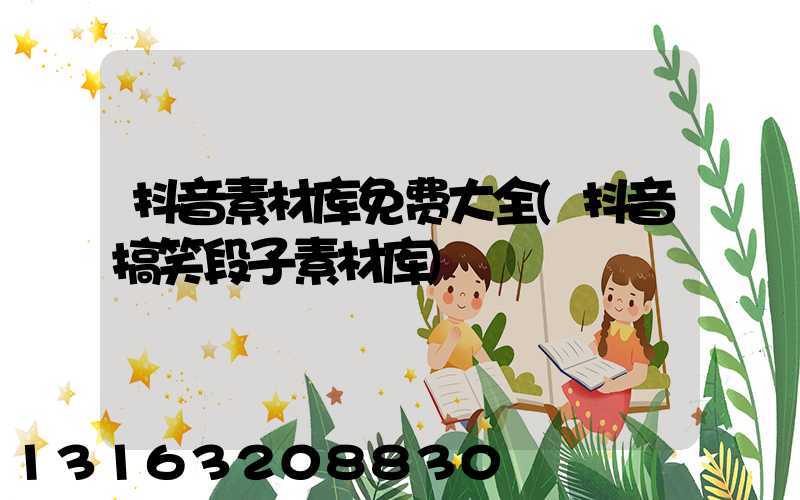 抖音素材库免费大全(抖音搞笑段子素材库)