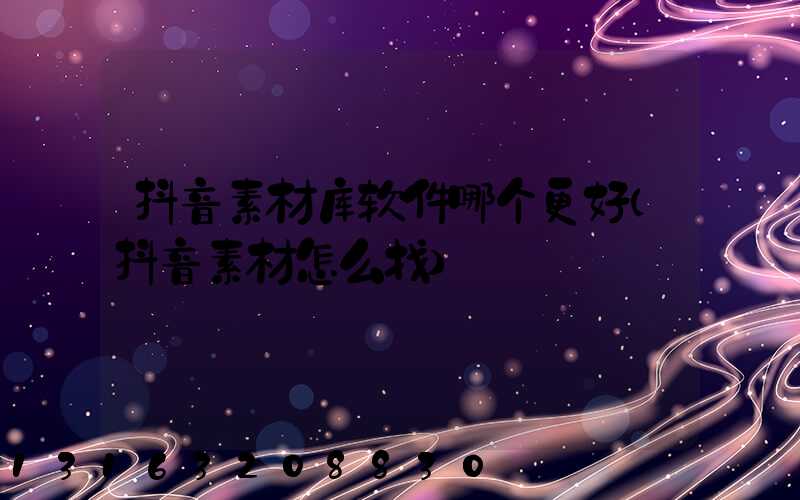 抖音素材库软件哪个更好(抖音素材怎么找)