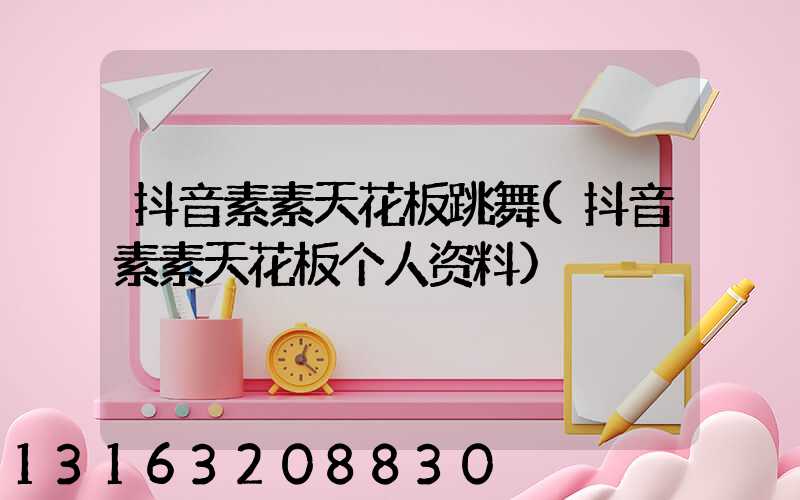 抖音素素天花板跳舞(抖音素素天花板个人资料)