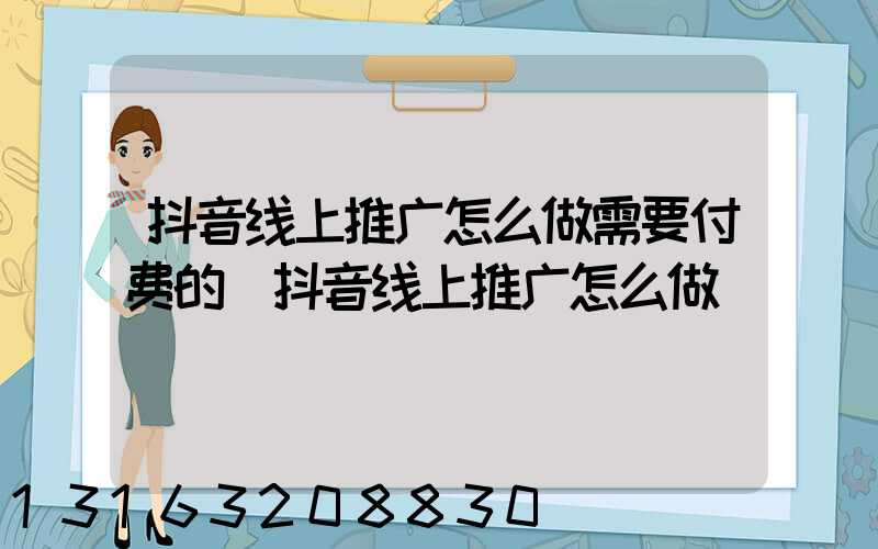 抖音线上推广怎么做需要付费的(抖音线上推广怎么做)