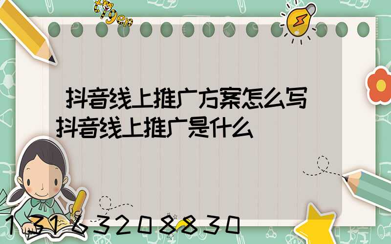 抖音线上推广方案怎么写(抖音线上推广是什么)