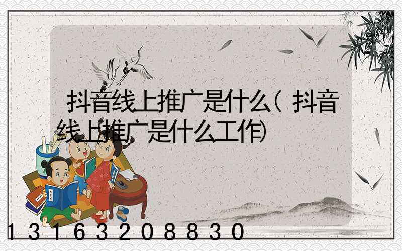 抖音线上推广是什么(抖音线上推广是什么工作)