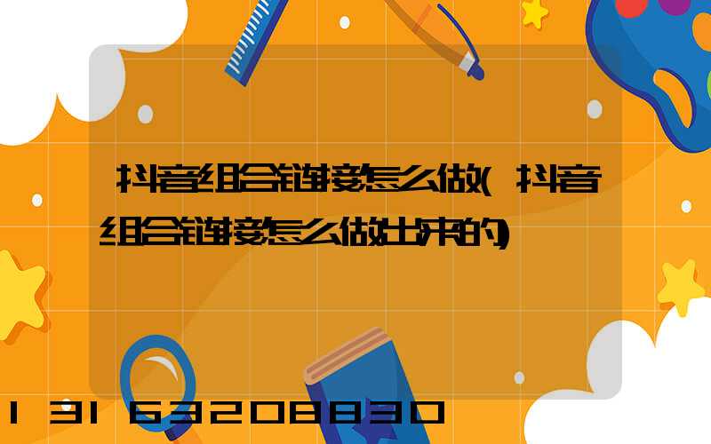 抖音组合链接怎么做(抖音组合链接怎么做出来的)