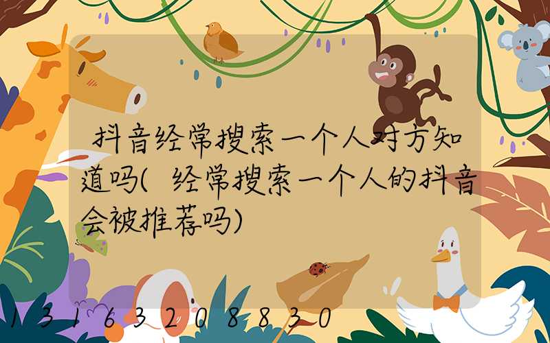 抖音经常搜索一个人对方知道吗(经常搜索一个人的抖音会被推荐吗)