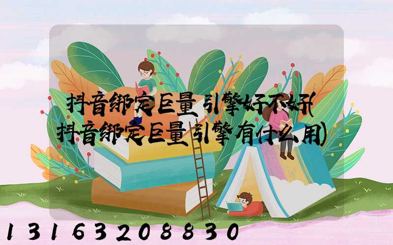 抖音绑定巨量引擎好不好(抖音绑定巨量引擎有什么用)