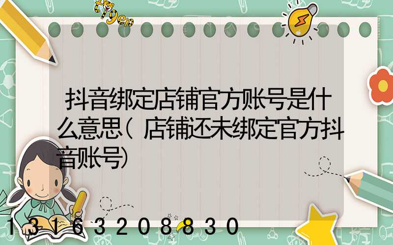抖音绑定店铺官方账号是什么意思(店铺还未绑定官方抖音账号)