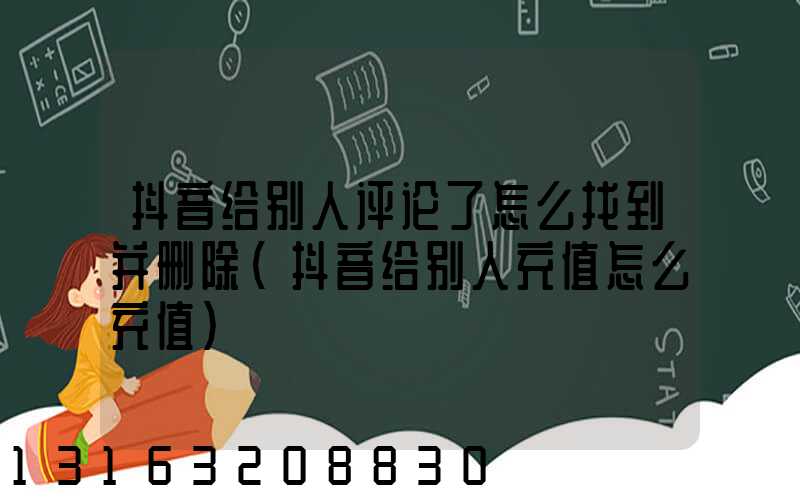 抖音给别人评论了怎么找到并删除(抖音给别人充值怎么充值)