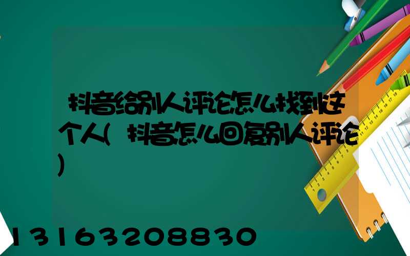 抖音给别人评论怎么找到这个人(抖音怎么回复别人评论)