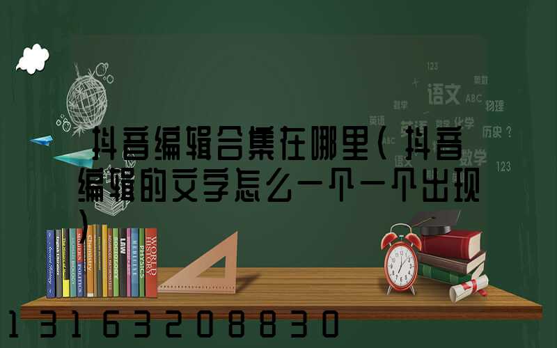 抖音编辑合集在哪里(抖音编辑的文字怎么一个一个出现)