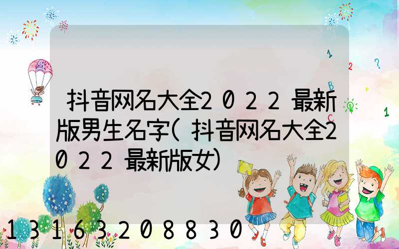 抖音网名大全2022最新版男生名字(抖音网名大全2022最新版女)
